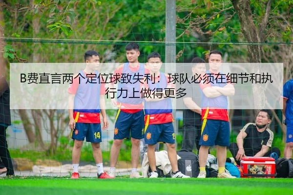 B费直言两个定位球致失利：球队必须在细节和执行力上做得更多